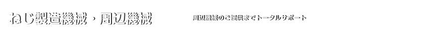 ねじ製造機械・周辺機械｜周辺機械のご提供までトータルサポート